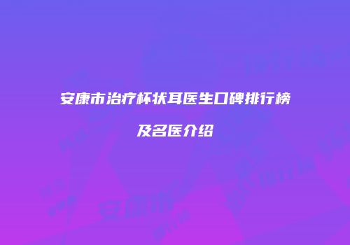 安康市治疗杯状耳医生口碑排行榜及名医介绍