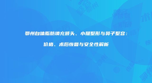 鄂州自体脂肪填充额头、小腿整形与鼻子整容：价格、术后恢复与安全性解析
