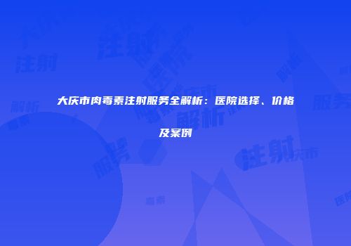 大庆市肉毒素注射服务全解析：医院选择、价格及案例