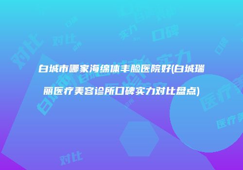 白城市哪家海绵体丰脸医院好(白城瑞丽医疗美容诊所口碑实力对比盘点)