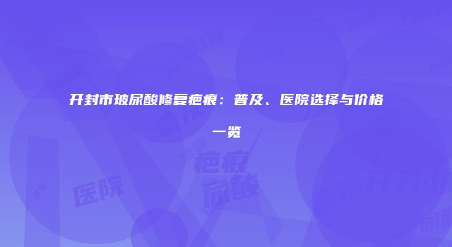 开封市玻尿酸修复疤痕：普及、医院选择与价格一览