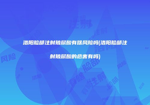 洛阳脸部注射玻尿酸有啥风险吗(洛阳脸部注射玻尿酸的危害有吗)