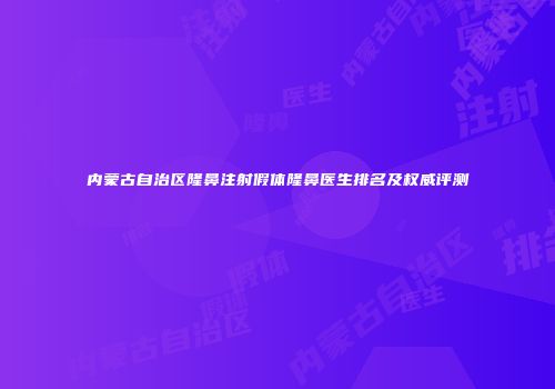内蒙古自治区隆鼻注射假体隆鼻医生排名及权威评测