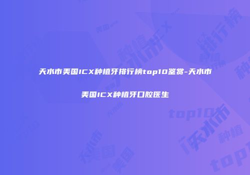 天水市美国ICX种植牙排行榜top10鉴赏-天水市美国ICX种植牙口腔医生