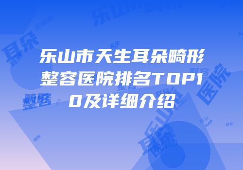 乐山市天生耳朵畸形整容医院排名TOP10及详细介绍
