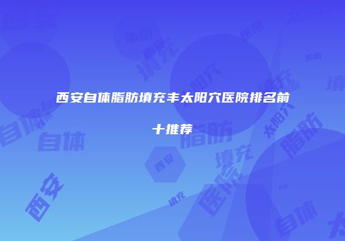 西安自体脂肪填充丰太阳穴医院排名前十推荐