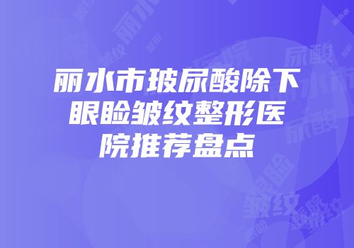丽水市玻尿酸除下眼睑皱纹整形医院推荐盘点