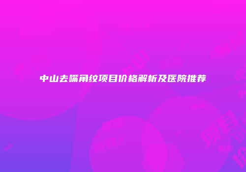 中山去嘴角纹项目价格解析及医院推荐