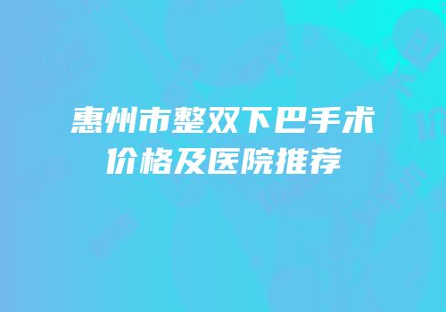 惠州市整双下巴手术价格及医院推荐