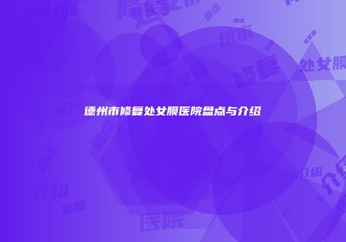 德州市修复处女膜医院盘点与介绍