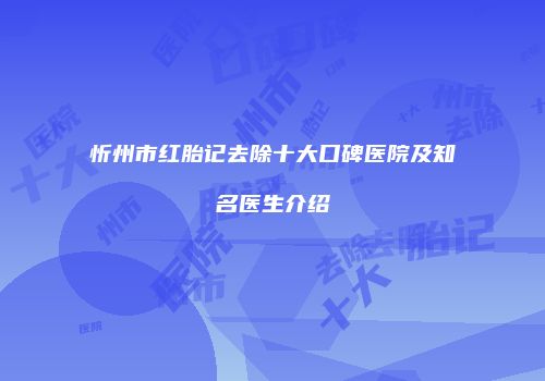 忻州市红胎记去除十大口碑医院及知名医生介绍