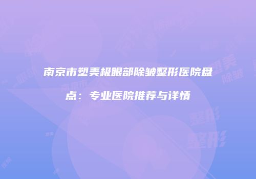 南京市塑美极眼部除皱整形医院盘点：专业医院推荐与详情