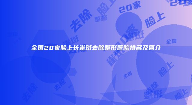 全国20家脸上长雀斑去除整形医院排名及简介