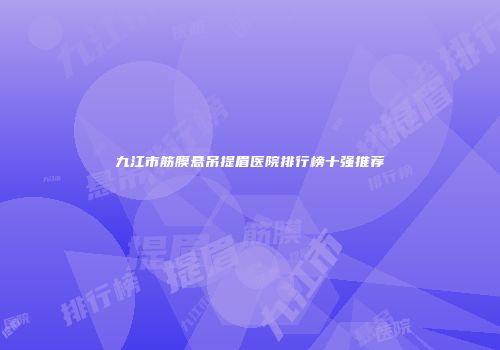 九江市筋膜悬吊提眉医院排行榜十强推荐