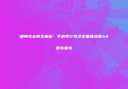 眉间纹去除全解析：手术可行性及全国排名前50医院推荐