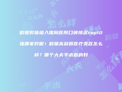 鹤壁假体植入隆胸医院口碑排名top10强哪家好呢！鹤壁高利霞医疗美容怎么样？哪个大夫手术做的好