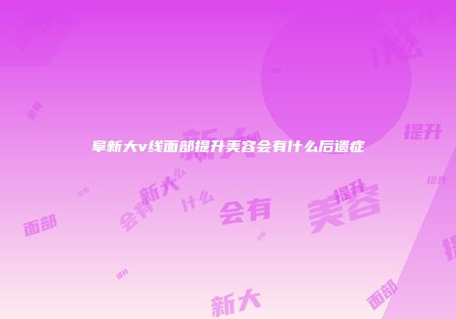 阜新大v线面部提升美容会有什么后遗症