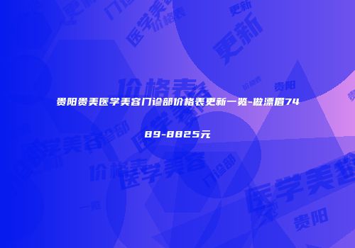 贵阳贵美医学美容门诊部价格表更新一览-做漂眉7489-8825元