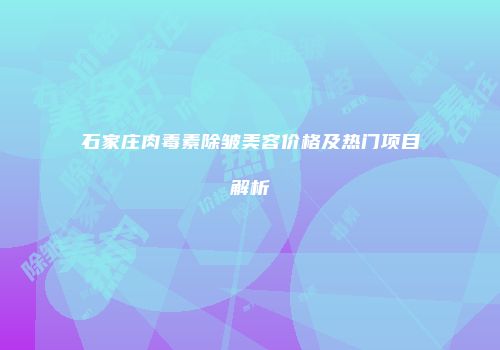 石家庄肉毒素除皱美容价格及热门项目解析