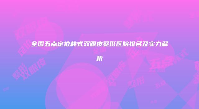 全国五点定位韩式双眼皮整形医院排名及实力解析