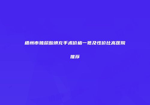 梧州市玻尿酸填充手术价格一览及性价比高医院推荐
