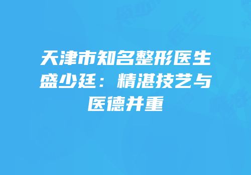 天津市知名整形医生盛少廷：精湛技艺与医德并重
