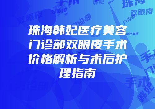 珠海韩妃医疗美容门诊部双眼皮手术价格解析与术后护理指南