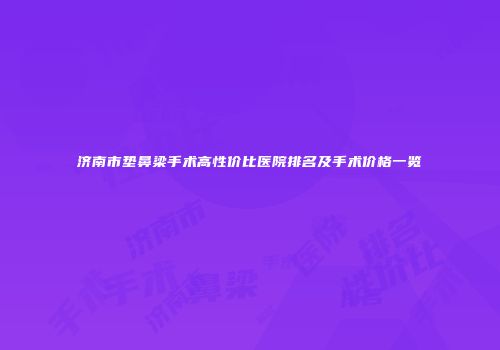 济南市垫鼻梁手术高性价比医院排名及手术价格一览