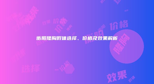 衡阳隆胸假体选择、价格及效果解析