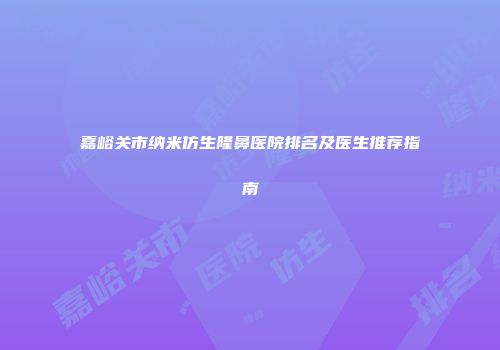 嘉峪关市纳米仿生隆鼻医院排名及医生推荐指南