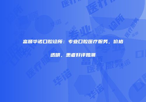 富顺华诺口腔诊所：专业口腔医疗服务，价格透明，患者好评如潮