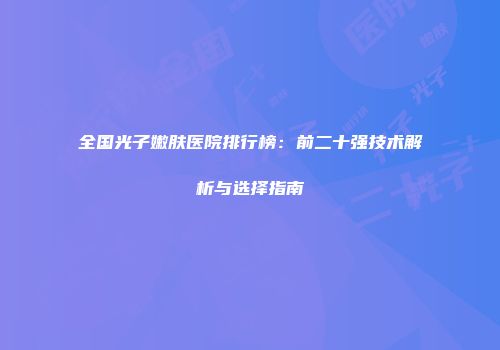 全国光子嫩肤医院排行榜：前二十强技术解析与选择指南