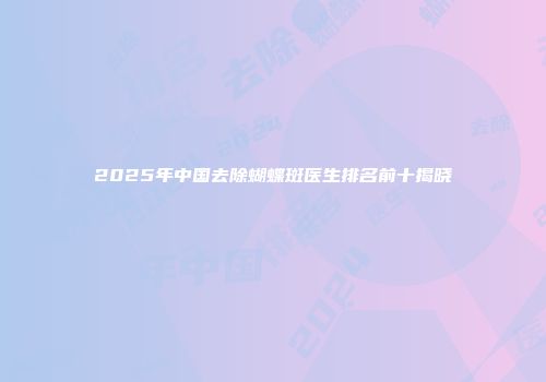 2025年中国去除蝴蝶斑医生排名前十揭晓