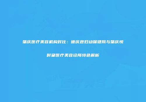肇庆医疗美容机构对比：德庆县妇幼保健院与肇庆悦时黛医疗美容诊所特色解析