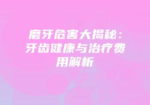磨牙危害大揭秘：牙齿健康与治疗费用解析