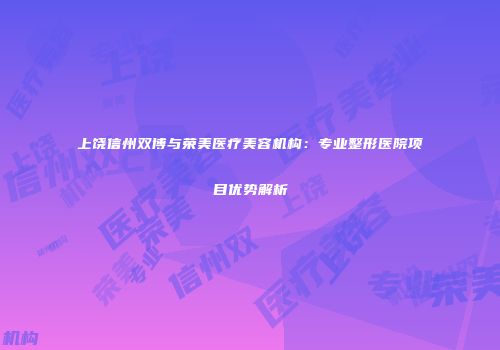 上饶信州双博与荣美医疗美容机构：专业整形医院项目优势解析