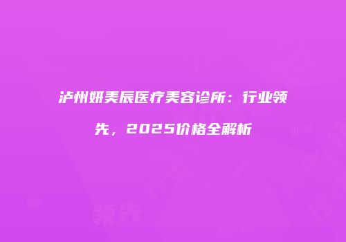 泸州妍美辰医疗美容诊所：行业领先，2025价格全解析