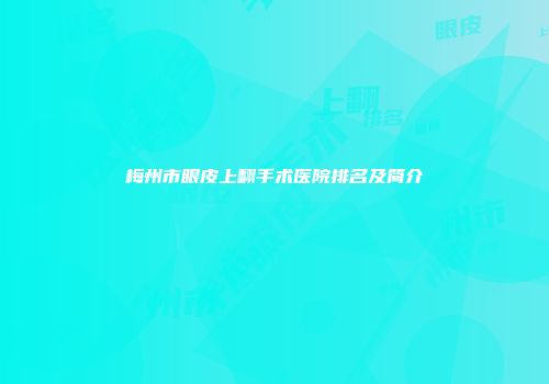 梅州市眼皮上翻手术医院排名及简介