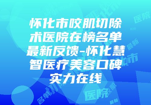 怀化市咬肌切除术医院在榜名单最新反馈-怀化慧智医疗美容口碑实力在线