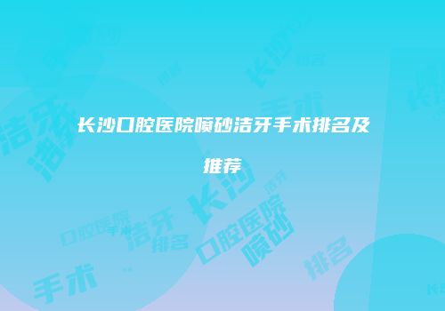 长沙口腔医院喷砂洁牙手术排名及推荐