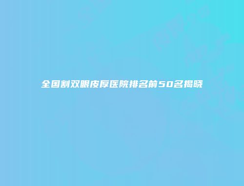 全国割双眼皮厚医院排名前50名揭晓