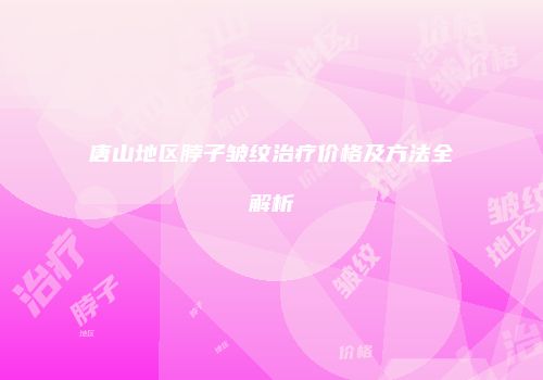 唐山地区脖子皱纹治疗价格及方法全解析