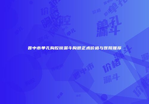 晋中市单孔胸腔镜漏斗胸矫正术价格与医院推荐
