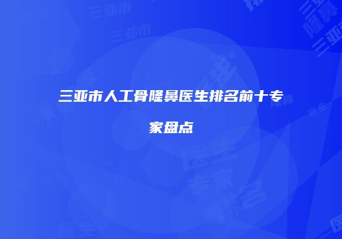三亚市人工骨隆鼻医生排名前十专家盘点
