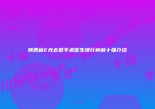陕西省E光去痘手术医生排行榜前十强介绍