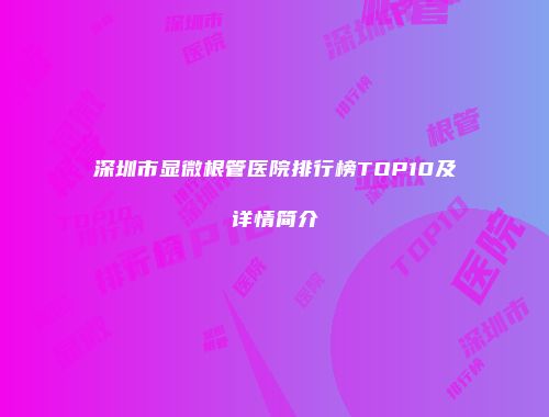 深圳市显微根管医院排行榜TOP10及详情简介