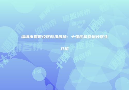 淄博市眉间纹医院排名榜：十强医院及擅长医生介绍