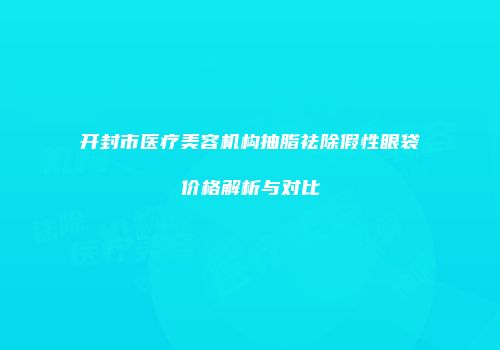 开封市医疗美容机构抽脂祛除假性眼袋价格解析与对比