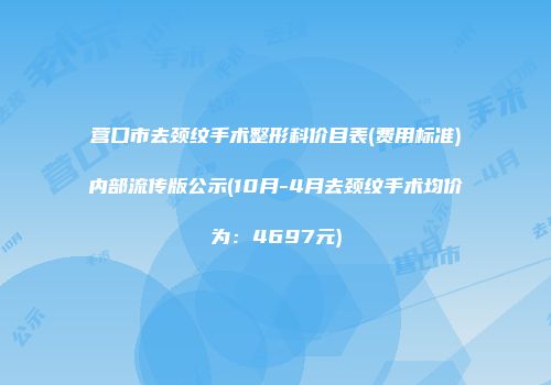 营口市去颈纹手术整形科价目表(费用标准)内部流传版公示(10月-4月去颈纹手术均价为：4697元)