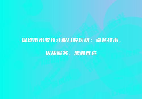 深圳市水激光牙龈口腔医院：卓越技术，优质服务，患者首选